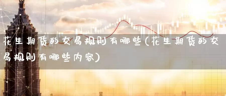 花生期货的交易规则有哪些(花生期货的交易规则有哪些内容)_https://www.wenchangxx.com_国际期货_第1张