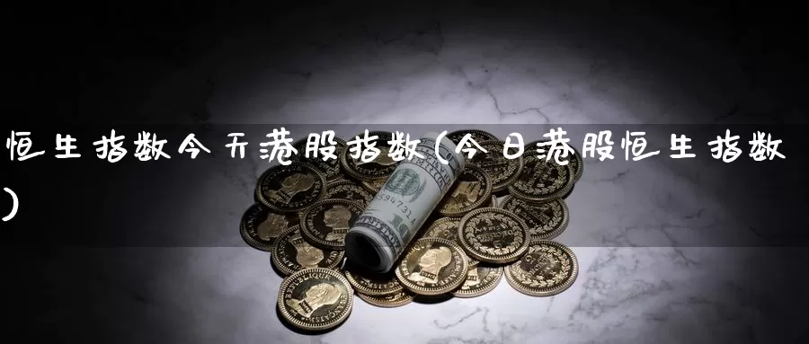恒生指数今天港股指数(今日港股恒生指数)_https://www.wenchangxx.com_德指期货_第1张