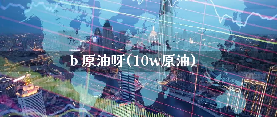 b 原油呀(10w原油)_https://www.wenchangxx.com_德指期货_第1张