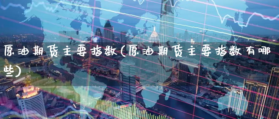 原油期货主要指数(原油期货主要指数有哪些)_https://www.wenchangxx.com_德指期货_第1张