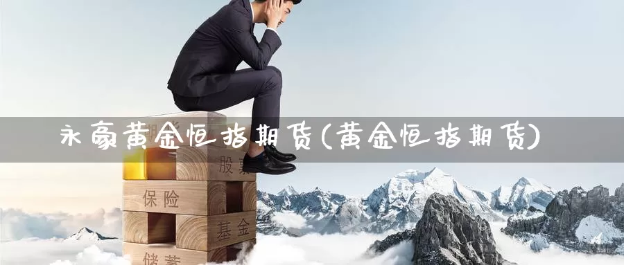 永豪黄金恒指期货(黄金恒指期货)_国际期货_第1张_国际期货交易平台 永豪黄金恒指期货(黄金恒指期货)_https://www.wenchangxx.com_国际期货_第1张