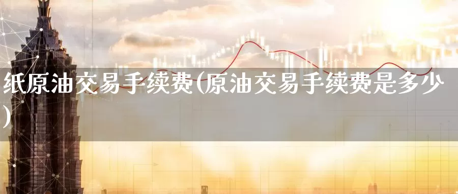 纸原油交易手续费(原油交易手续费是多少)_https://www.wenchangxx.com_国际期货_第1张