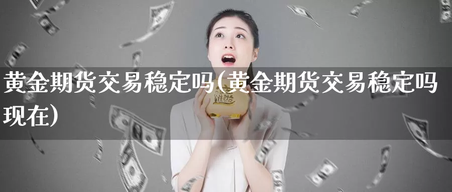 黄金期货交易稳定吗(黄金期货交易稳定吗现在)_国际期货_第1张_国际期货交易平台 黄金期货交易稳定吗(黄金期货交易稳定吗现在)_https://www.wenchangxx.com_国际期货_第1张