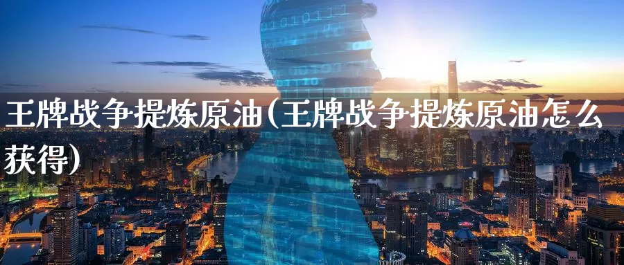 王牌战争提炼原油(王牌战争提炼原油怎么获得)_https://www.wenchangxx.com_期货平台_第1张