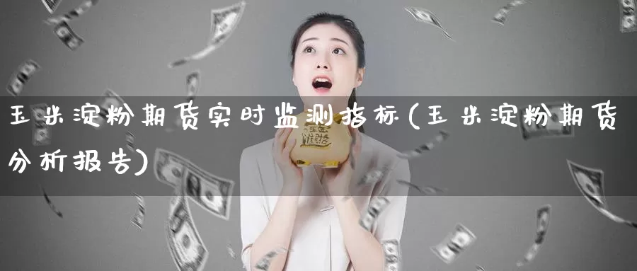 玉米淀粉期货实时监测指标(玉米淀粉期货分析报告)_https://www.wenchangxx.com_期货行情_第1张