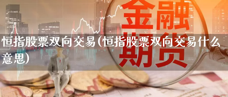 恒指股票双向交易(恒指股票双向交易什么意思)_https://www.wenchangxx.com_德指期货_第1张