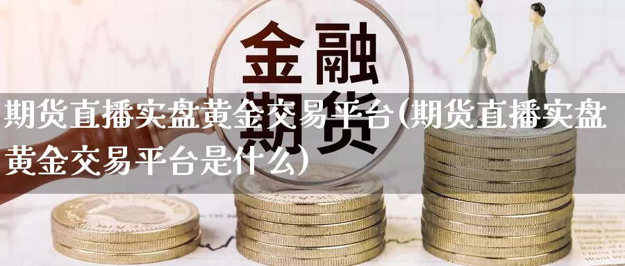 期货直播实盘黄金交易平台(期货直播实盘黄金交易平台是什么)_https://www.wenchangxx.com_国际期货_第1张