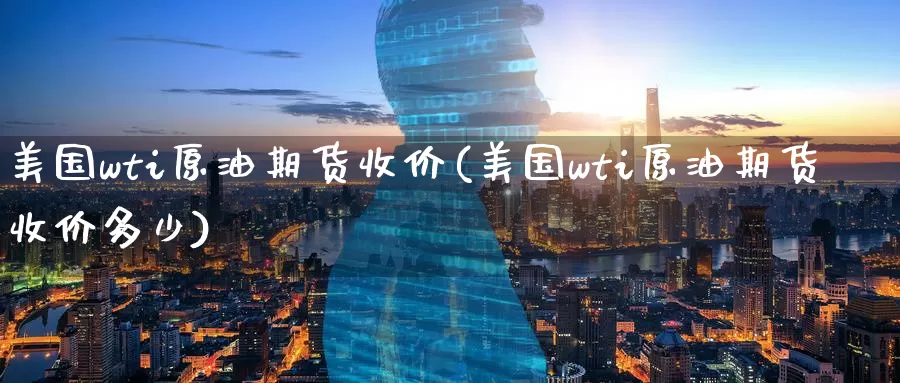 美国wti原油期货收价(美国wti原油期货收价多少)_https://www.wenchangxx.com_期货行情_第1张
