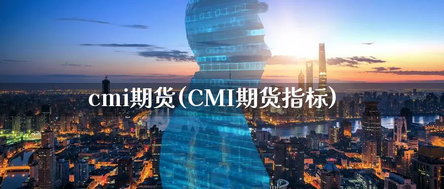 cmi期货(CMI期货指标)_国际期货_第1张_国际期货交易平台 cmi期货(CMI期货指标)_https://www.wenchangxx.com_国际期货_第1张