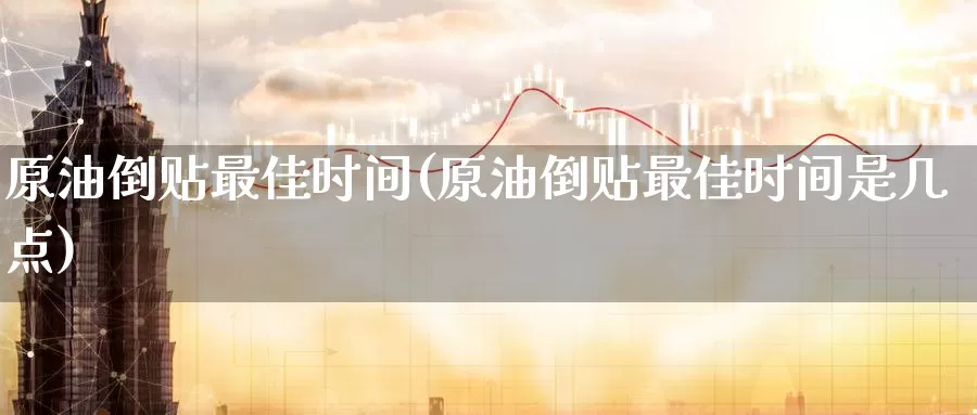 原油倒贴最佳时间(原油倒贴最佳时间是几点)_国际期货_第1张_国际期货交易平台 原油倒贴最佳时间(原油倒贴最佳时间是几点)_https://www.wenchangxx.com_国际期货_第1张