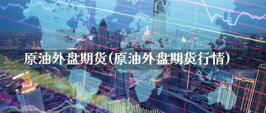 原油外盘期货(原油外盘期货行情)_德指期货_第1张_国际期货交易平台 原油外盘期货(原油外盘期货行情)_https://www.wenchangxx.com_德指期货_第1张