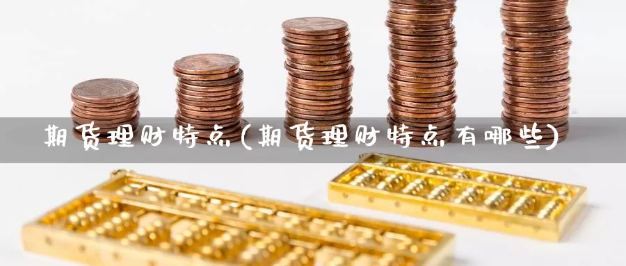 期货理财特点(期货理财特点有哪些)_国际期货_第1张_国际期货交易平台 期货理财特点(期货理财特点有哪些)_https://www.wenchangxx.com_国际期货_第1张