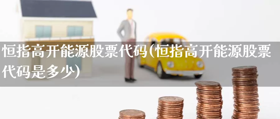 恒指高开能源股票代码(恒指高开能源股票代码是多少)_期货平台_第1张_国际期货交易平台 恒指高开能源股票代码(恒指高开能源股票代码是多少)_https://www.wenchangxx.com_期货平台_第1张
