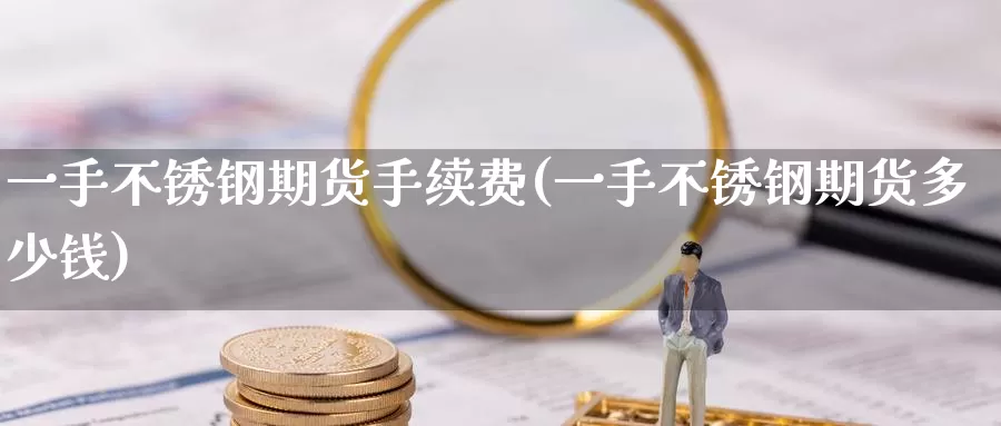 一手不锈钢期货手续费(一手不锈钢期货多少钱)_https://www.wenchangxx.com_期货平台_第1张