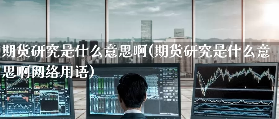期货研究是什么意思啊(期货研究是什么意思啊网络用语)_德指期货_第1张_国际期货交易平台 期货研究是什么意思啊(期货研究是什么意思啊网络用语)_https://www.wenchangxx.com_德指期货_第1张