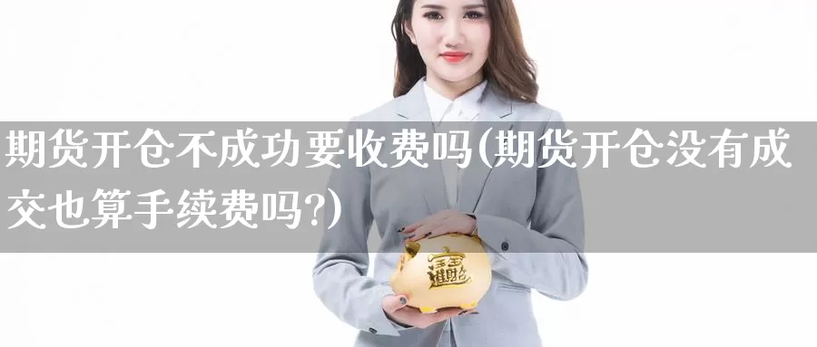 期货开仓不成功要收费吗(期货开仓没有成交也算手续费吗?)_期货行情_第1张_国际期货交易平台 期货开仓不成功要收费吗(期货开仓没有成交也算手续费吗?)_https://www.wenchangxx.com_期货行情_第1张