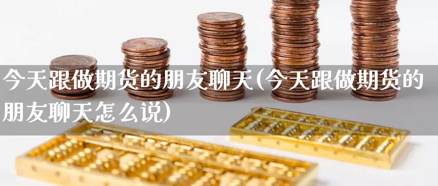 今天跟做期货的朋友聊天(今天跟做期货的朋友聊天怎么说)_https://www.wenchangxx.com_期货平台_第1张