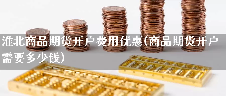 淮北商品期货开户费用优惠(商品期货开户需要多少钱)_期货平台_第1张_国际期货交易平台 淮北商品期货开户费用优惠(商品期货开户需要多少钱)_https://www.wenchangxx.com_期货平台_第1张