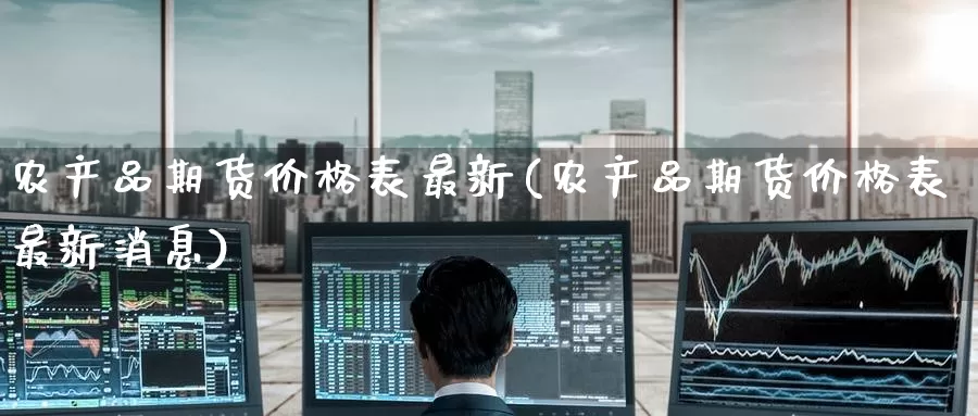 农产品期货价格表最新(农产品期货价格表最新消息)_期货平台_第1张_国际期货交易平台 农产品期货价格表最新(农产品期货价格表最新消息)_https://www.wenchangxx.com_期货平台_第1张
