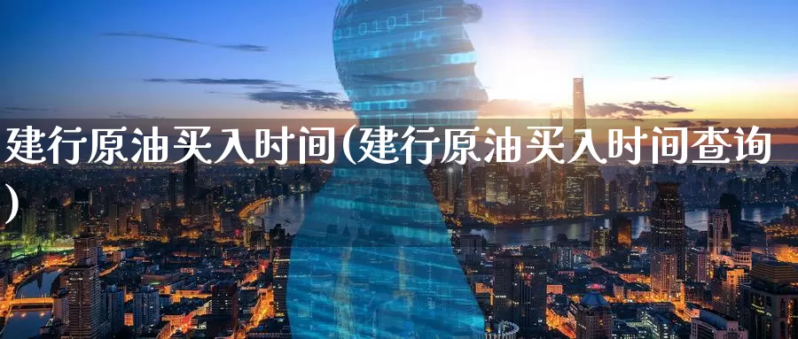 建行原油买入时间(建行原油买入时间查询)_https://www.wenchangxx.com_德指期货_第1张