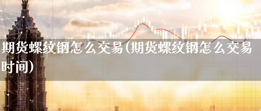 期货螺纹钢怎么交易(期货螺纹钢怎么交易时间)_https://www.wenchangxx.com_期货行情_第1张