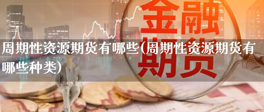 周期性资源期货有哪些(周期性资源期货有哪些种类)_期货行情_第1张_国际期货交易平台 周期性资源期货有哪些(周期性资源期货有哪些种类)_https://www.wenchangxx.com_期货行情_第1张