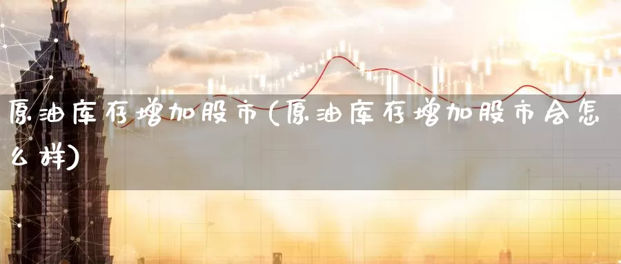 原油库存增加股市(原油库存增加股市会怎么样)_https://www.wenchangxx.com_德指期货_第1张