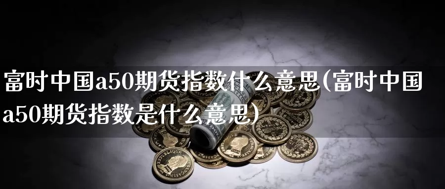 富时中国a50期货指数什么意思(富时中国a50期货指数是什么意思)_期货行情_第1张_国际期货交易平台 富时中国a50期货指数什么意思(富时中国a50期货指数是什么意思)_https://www.wenchangxx.com_期货行情_第1张