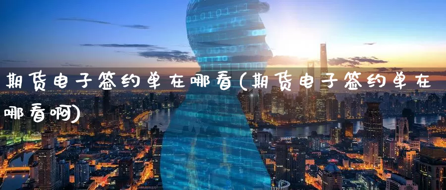期货电子签约单在哪看(期货电子签约单在哪看啊)_https://www.wenchangxx.com_德指期货_第1张