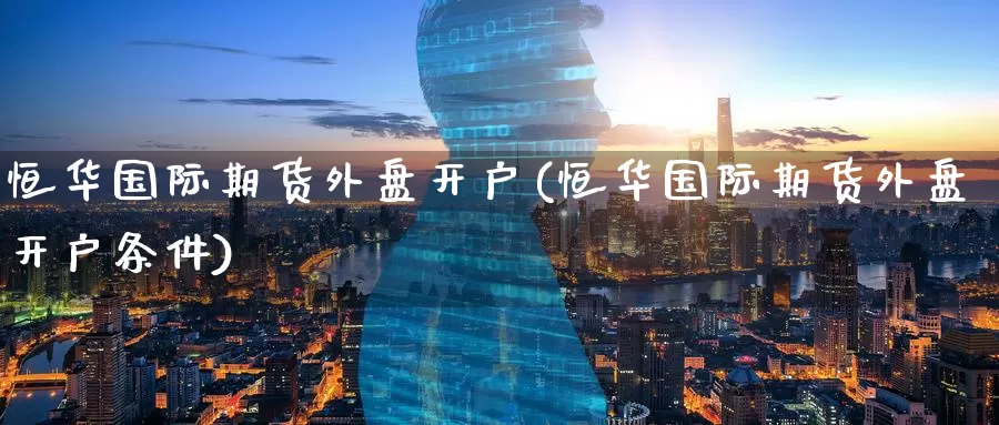 恒华国际期货外盘开户(恒华国际期货外盘开户条件)_https://www.wenchangxx.com_期货行情_第1张