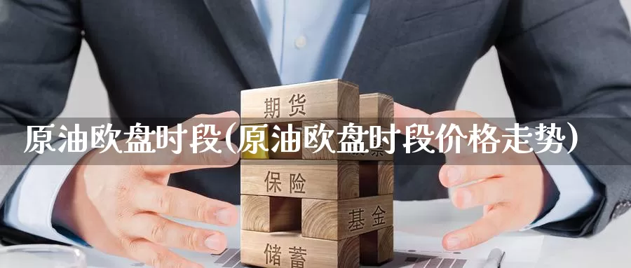 原油欧盘时段(原油欧盘时段价格走势)_https://www.wenchangxx.com_德指期货_第1张