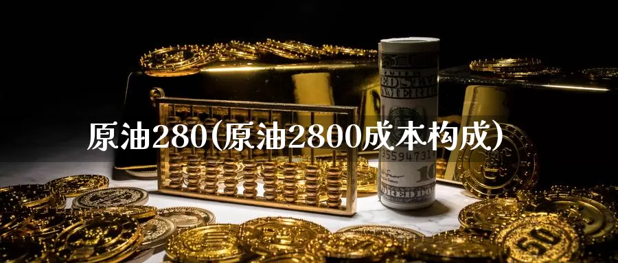 原油280(原油2800成本构成)_https://www.wenchangxx.com_国际期货_第1张