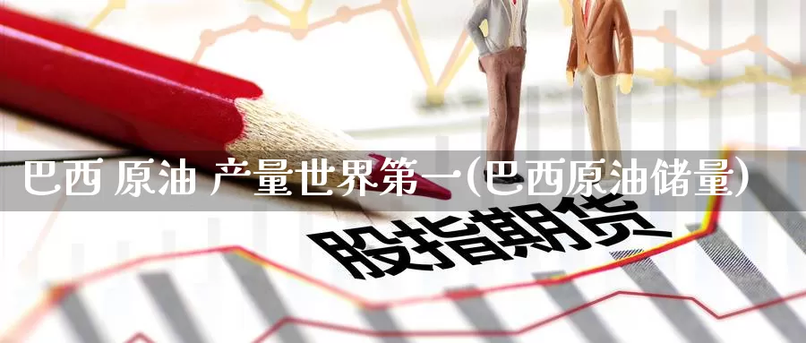 巴西 原油 产量世界第一(巴西原油储量)_https://www.wenchangxx.com_国际期货_第1张