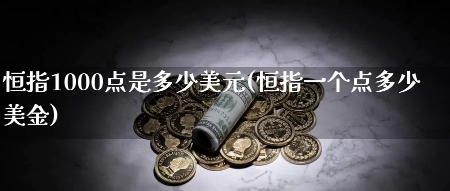 恒指1000点是多少美元(恒指一个点多少美金)_https://www.wenchangxx.com_期货行情_第1张