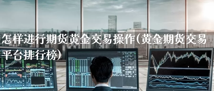 怎样进行期货黄金交易操作(黄金期货交易平台排行榜)_https://www.wenchangxx.com_期货平台_第1张
