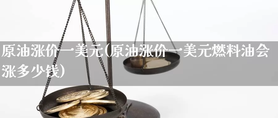 原油涨价一美元(原油涨价一美元燃料油会涨多少钱)_https://www.wenchangxx.com_国际期货_第1张