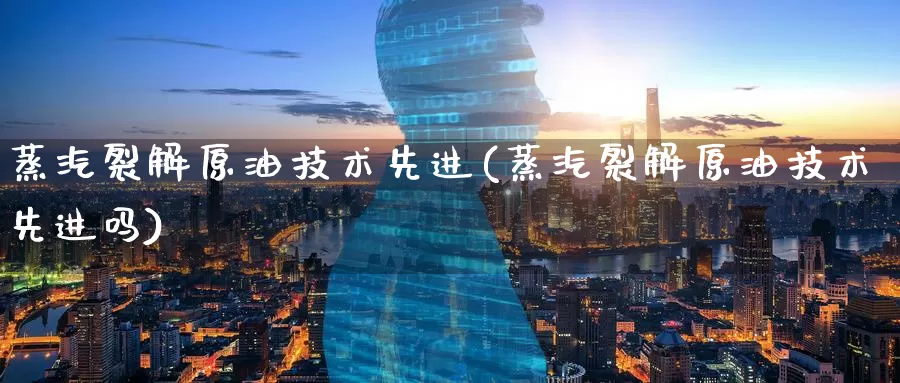 蒸汽裂解原油技术先进(蒸汽裂解原油技术先进吗)_https://www.wenchangxx.com_期货平台_第1张