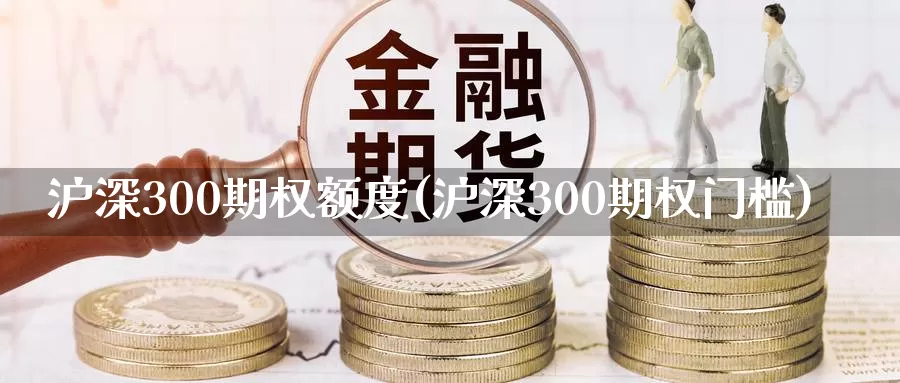 沪深300期权额度(沪深300期权门槛)_https://www.wenchangxx.com_国际期货_第1张