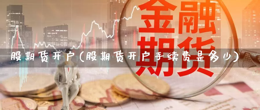 股期货开户(股期货开户手续费是多少)_https://www.wenchangxx.com_国际期货_第1张
