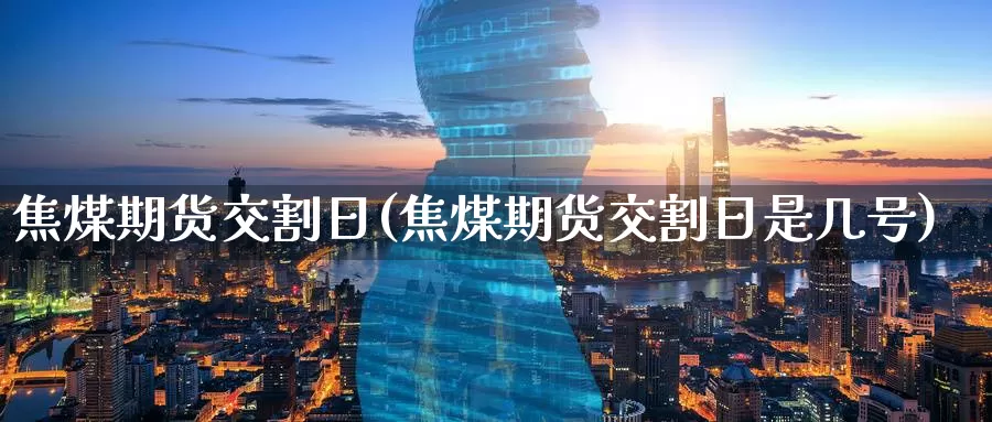焦煤期货交割日(焦煤期货交割日是几号)_https://www.wenchangxx.com_国际期货_第1张