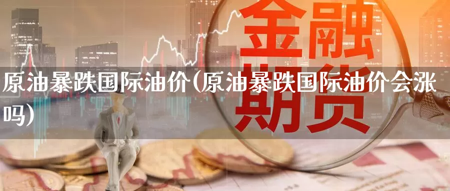 原油暴跌国际油价(原油暴跌国际油价会涨吗)_德指期货_第1张_国际期货交易平台 原油暴跌国际油价(原油暴跌国际油价会涨吗)_https://www.wenchangxx.com_德指期货_第1张