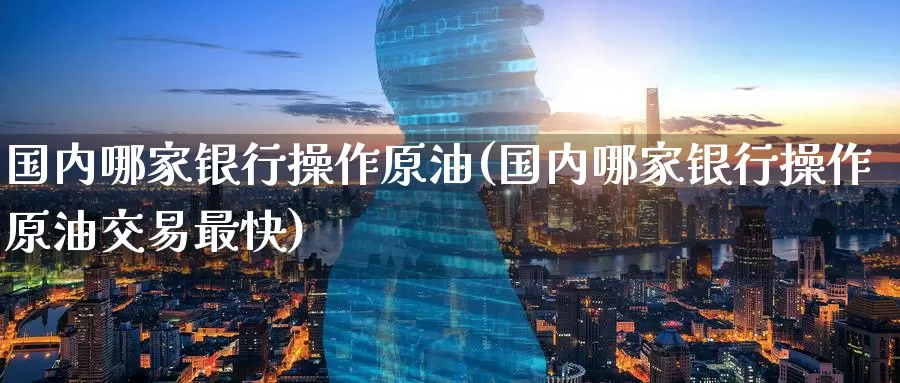 国内哪家银行操作原油(国内哪家银行操作原油交易最快)_期货行情_第1张_国际期货交易平台 国内哪家银行操作原油(国内哪家银行操作原油交易最快)_https://www.wenchangxx.com_期货行情_第1张