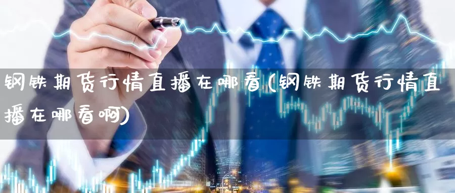 钢铁期货行情直播在哪看(钢铁期货行情直播在哪看啊)_期货行情_第1张_国际期货交易平台 钢铁期货行情直播在哪看(钢铁期货行情直播在哪看啊)_https://www.wenchangxx.com_期货行情_第1张