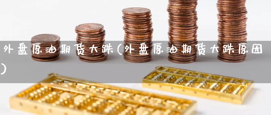 外盘原油期货大跌(外盘原油期货大跌原因)_期货平台_第1张_国际期货交易平台 外盘原油期货大跌(外盘原油期货大跌原因)_https://www.wenchangxx.com_期货平台_第1张