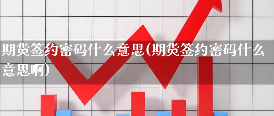 期货签约密码什么意思(期货签约密码什么意思啊)_https://www.wenchangxx.com_期货行情_第1张
