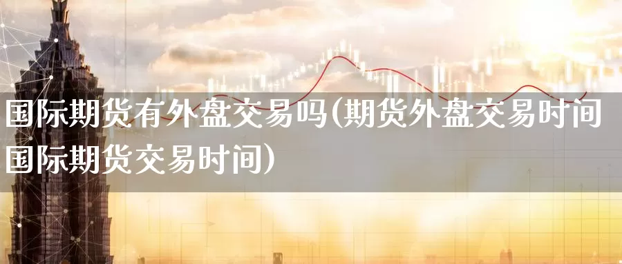 国际期货有外盘交易吗(期货外盘交易时间国际期货交易时间)_https://www.wenchangxx.com_期货行情_第1张
