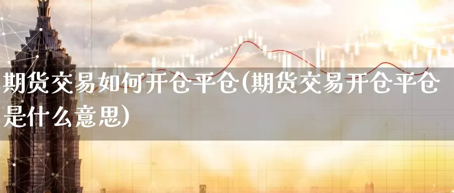 期货交易如何开仓平仓(期货交易开仓平仓是什么意思)_https://www.wenchangxx.com_国际期货_第1张