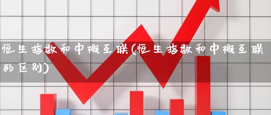 恒生指数和中概互联(恒生指数和中概互联的区别)_https://www.wenchangxx.com_国际期货_第1张