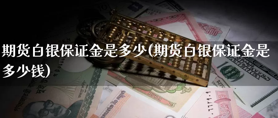 期货白银保证金是多少(期货白银保证金是多少钱)_https://www.wenchangxx.com_国际期货_第1张