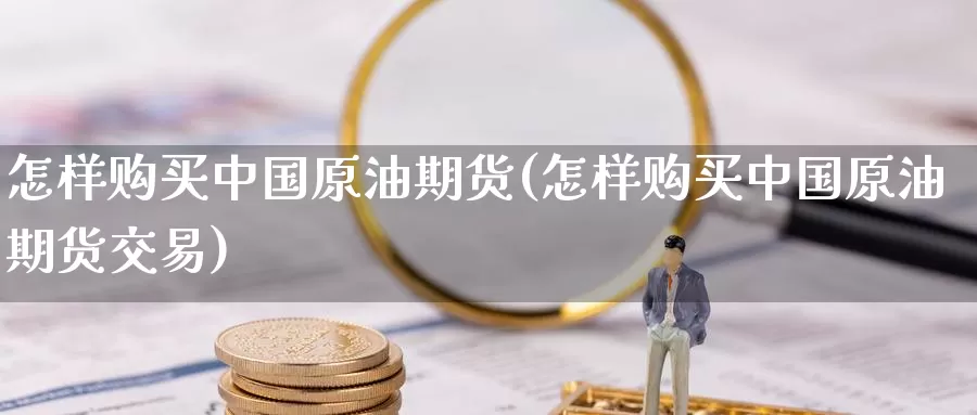 怎样购买中国原油期货(怎样购买中国原油期货交易)_https://www.wenchangxx.com_德指期货_第1张